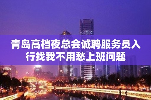 青岛高档夜总会诚聘服务员入行找我不用愁上班问题