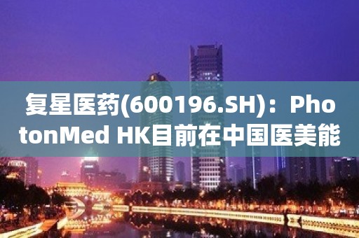 复星医药(600196.SH)：PhotonMed HK目前在中国医美能量源设备领域多年占据市场领先地位，保持市场前列