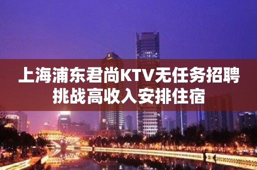 上海浦东君尚KTV无任务招聘挑战高收入安排住宿