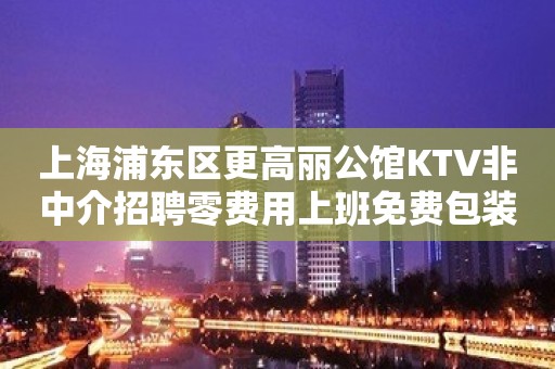 上海浦东区更高丽公馆KTV非中介招聘零费用上班免费包装你