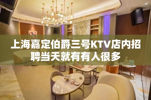 上海嘉定伯爵三号KTV店内招聘当天就有有人很多