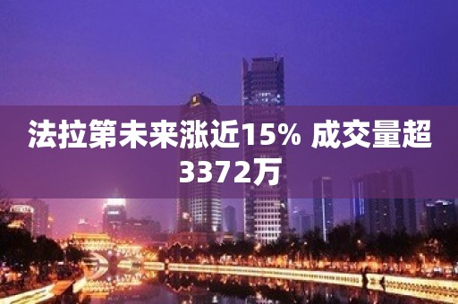 法拉第未来涨近15% 成交量超3372万