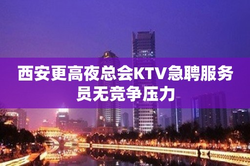 西安更高夜总会KTV急聘服务员无竞争压力