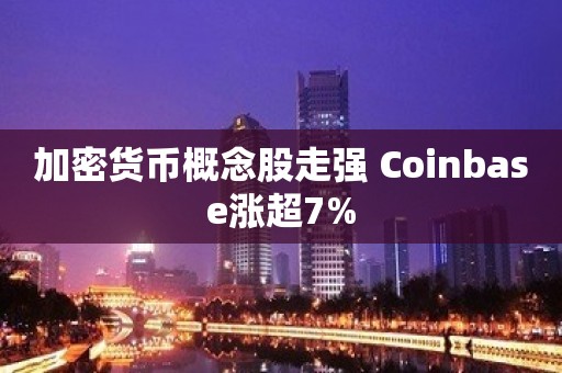 加密货币概念股走强 Coinbase涨超7%