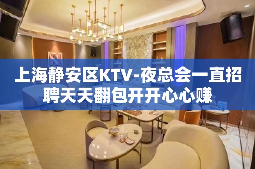 上海静安区KTV-夜总会一直招聘天天翻包开开心心赚