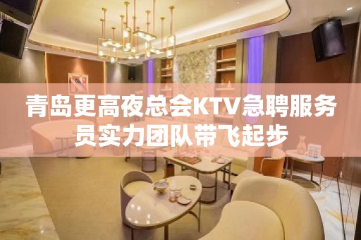 青岛更高夜总会KTV急聘服务员实力团队带飞起步