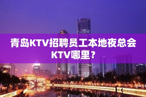 青岛KTV招聘员工本地夜总会KTV哪里？