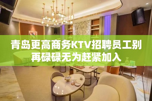 青岛更高商务KTV招聘员工别再碌碌无为赶紧加入