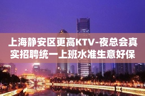 上海静安区更高KTV-夜总会真实招聘统一上班水准生意好保上班