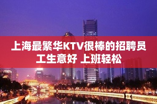 上海最繁华KTV很棒的招聘员工生意好 上班轻松