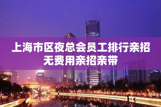 上海市区夜总会员工排行亲招无费用亲招亲带