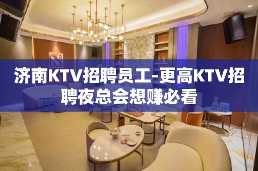 济南KTV招聘员工-更高KTV招聘夜总会想赚必看