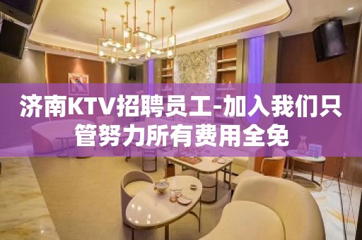 济南KTV招聘员工-加入我们只管努力所有费用全免