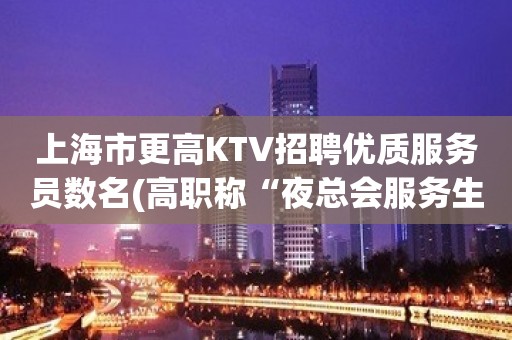 上海市更高KTV招聘优质服务员数名(高职称“夜总会服务生”)