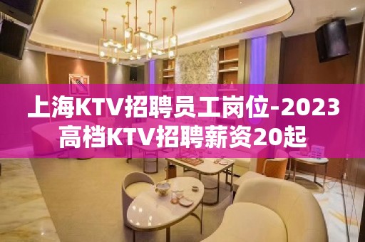 上海KTV招聘员工岗位-2023高档KTV招聘薪资20起