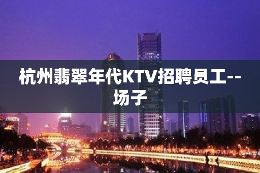 杭州翡翠年代KTV招聘员工--场子