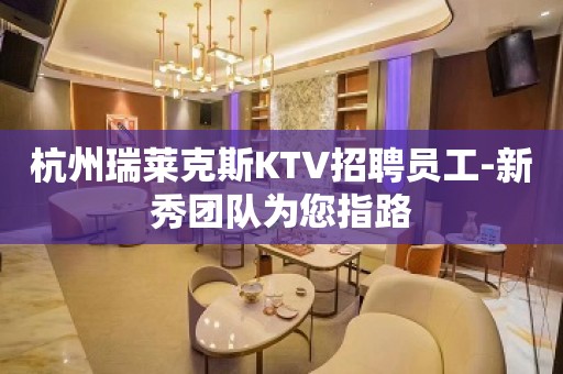 杭州瑞莱克斯KTV招聘员工-新秀团队为您指路