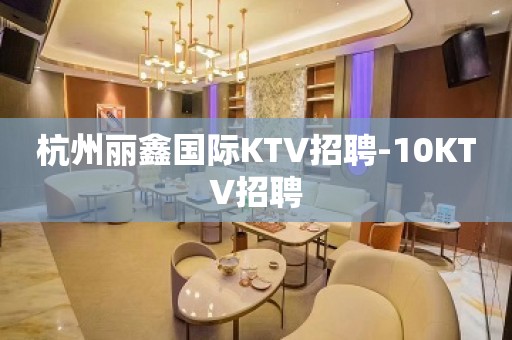 杭州丽鑫国际KTV招聘-10KTV招聘