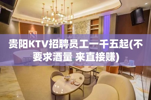 贵阳KTV招聘员工一千五起(不要求酒量 来直接赚)