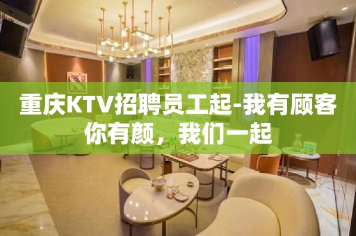 重庆KTV招聘员工起-我有顾客你有颜，我们一起