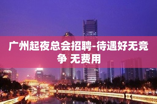 广州起夜总会招聘-待遇好无竞争 无费用