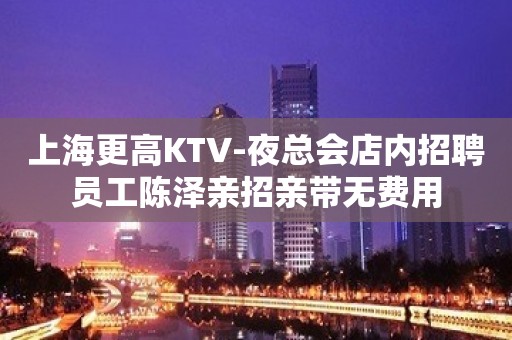 上海更高KTV-夜总会店内招聘员工陈泽亲招亲带无费用