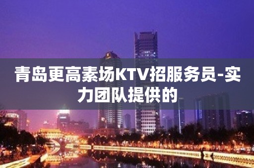 青岛更高素场KTV招服务员-实力团队提供的