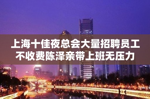 上海十佳夜总会大量招聘员工不收费陈泽亲带上班无压力