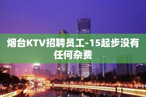 烟台KTV招聘员工-15起步没有任何杂费