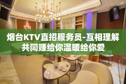 烟台KTV直招服务员-互相理解共同赚给你温暖给你爱