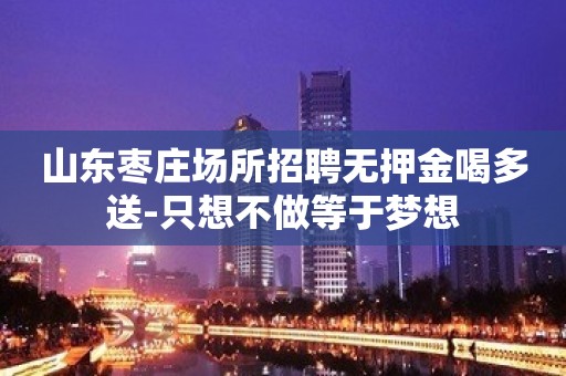 山东枣庄场所招聘无押金喝多送-只想不做等于梦想