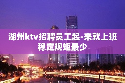 湖州ktv招聘员工起-来就上班稳定规矩最少