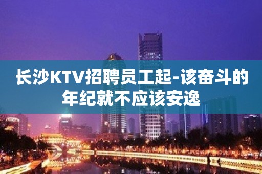 长沙KTV招聘员工起-该奋斗的年纪就不应该安逸