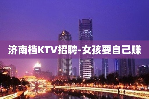 济南档KTV招聘-女孩要自己赚