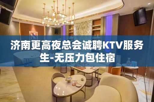 济南更高夜总会诚聘KTV服务生-无压力包住宿