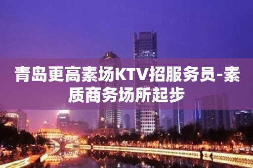 青岛更高素场KTV招服务员-素质商务场所起步