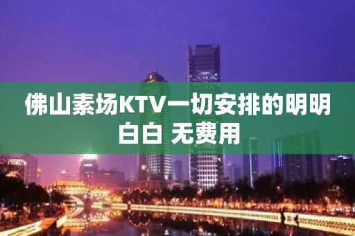 佛山素场KTV一切安排的明明白白 无费用