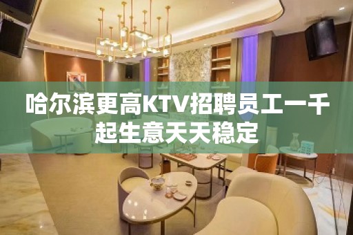 哈尔滨更高KTV招聘员工一千起生意天天稳定