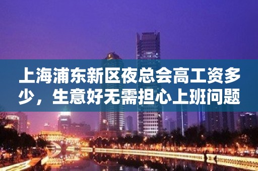 上海浦东新区夜总会高工资多少，生意好无需担心上班问题