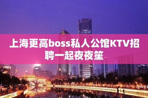 上海更高boss私人公馆KTV招聘一起夜夜笙