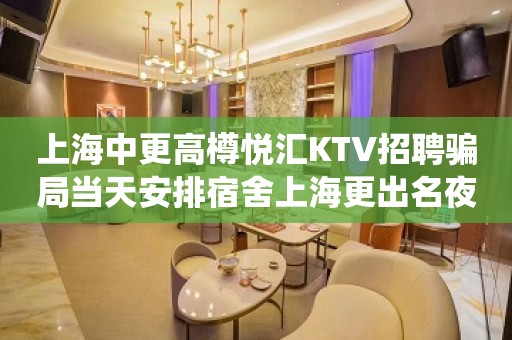 上海中更高樽悦汇KTV招聘骗局当天安排宿舍上海更出名夜总会