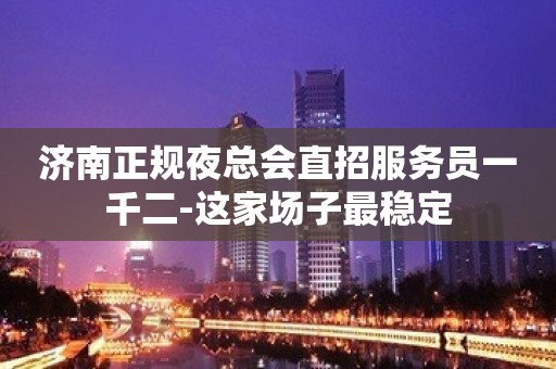 济南正规夜总会直招服务员一千二-这家场子最稳定