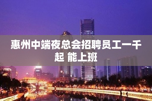 惠州中端夜总会招聘员工一千起 能上班