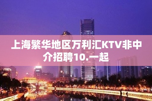 上海繁华地区万利汇KTV非中介招聘10.一起