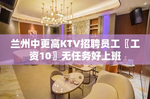 兰州中更高KTV招聘员工〖工资10〗无任务好上班