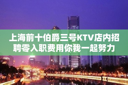 上海前十伯爵三号KTV店内招聘零入职费用你我一起努力