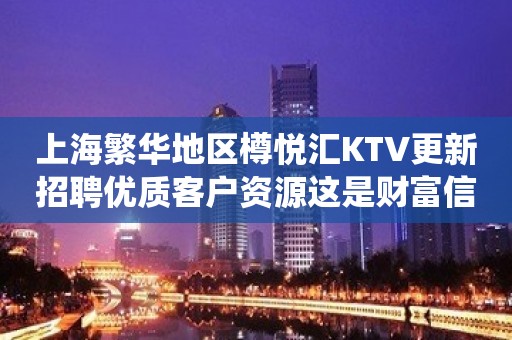 上海繁华地区樽悦汇KTV更新招聘优质客户资源这是财富信息