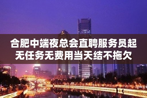 合肥中端夜总会直聘服务员起无任务无费用当天结不拖欠