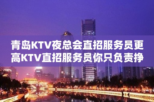 青岛KTV夜总会直招服务员更高KTV直招服务员你只负责挣