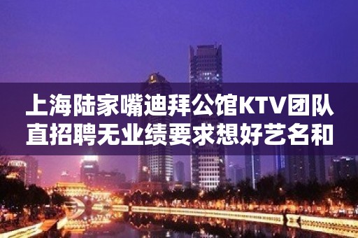 上海陆家嘴迪拜公馆KTV团队直招聘无业绩要求想好艺名和我来